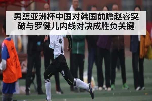 男篮亚洲杯中国对韩国前瞻赵睿突破与罗健儿内线对决成胜负关键 | kaiyun