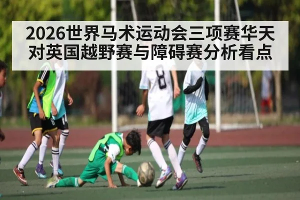2026世界马术运动会三项赛华天对英国越野赛与障碍赛分析看点 | kaiyun