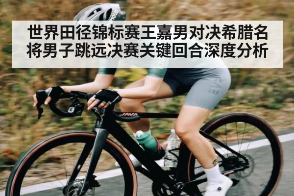 世界田径锦标赛王嘉男对决希腊名将男子跳远决赛关键回合深度分析 | kaiyun