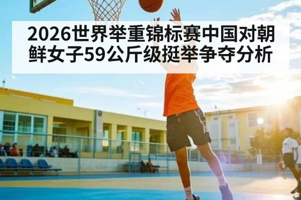 2026世界举重锦标赛中国对朝鲜女子59公斤级挺举争夺分析