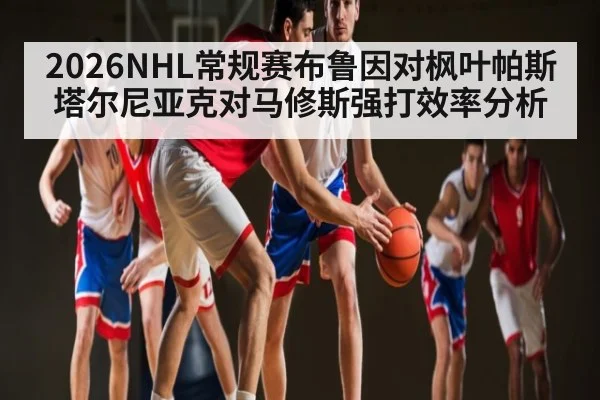 2026NHL常规赛布鲁因对枫叶帕斯塔尔尼亚克对马修斯强打效率分析
