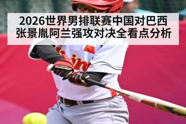2026世界男排联赛中国对巴西张景胤阿兰强攻对决全看点分析
