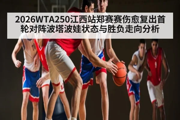 2026WTA250江西站郑赛赛伤愈复出首轮对阵波塔波娃状态与胜负走向分析