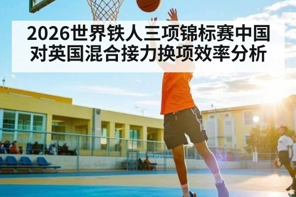 2026世界铁人三项锦标赛中国对英国混合接力换项效率分析 - kaiyun
