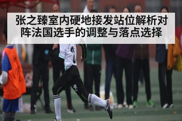 张之臻室内硬地接发站位解析对阵法国选手的调整与落点选择 | kaiyun